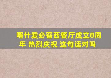 喀什爱必客西餐厅成立8周年 热烈庆祝 这句话对吗